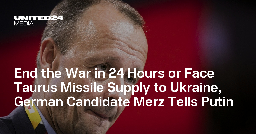 End the War in 24 Hours or Face Taurus Missile Supply to Ukraine, German Candidate Merz Tells Putin